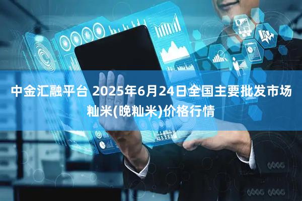 中金汇融平台 2025年6月24日全国主要批发市场籼米(晚籼米)价格行情