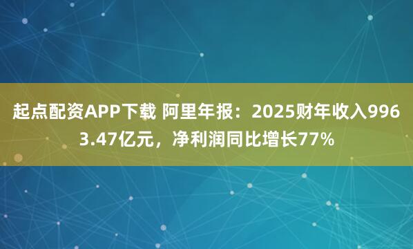 起点配资APP下载 阿里年报：2025财年收入9963.47亿元，净利润同比增长77%