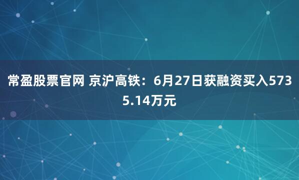 常盈股票官网 京沪高铁：6月27日获融资买入5735.14万元