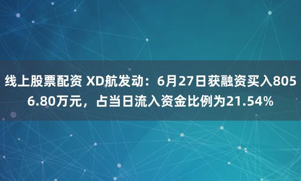 线上股票配资 XD航发动：6月27日获融资买入8056.80万元，占当日流入资金比例为21.54%