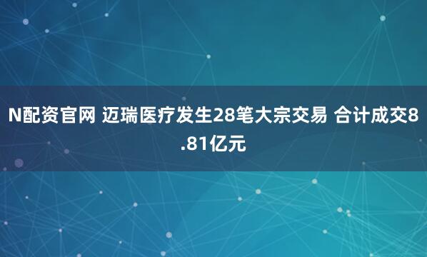 N配资官网 迈瑞医疗发生28笔大宗交易 合计成交8.81亿元