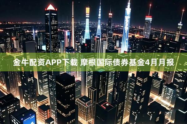 金牛配资APP下载 摩根国际债券基金4月月报