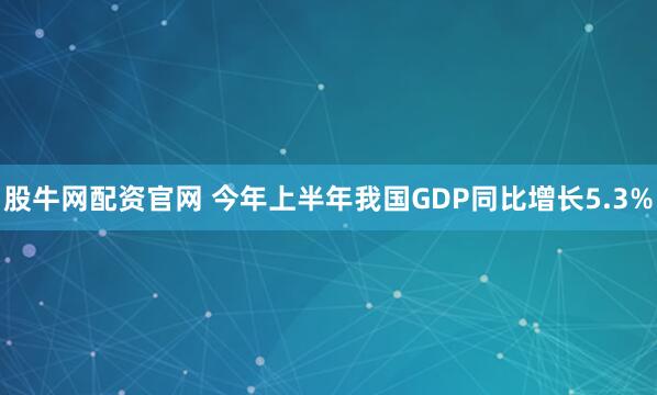 股牛网配资官网 今年上半年我国GDP同比增长5.3%