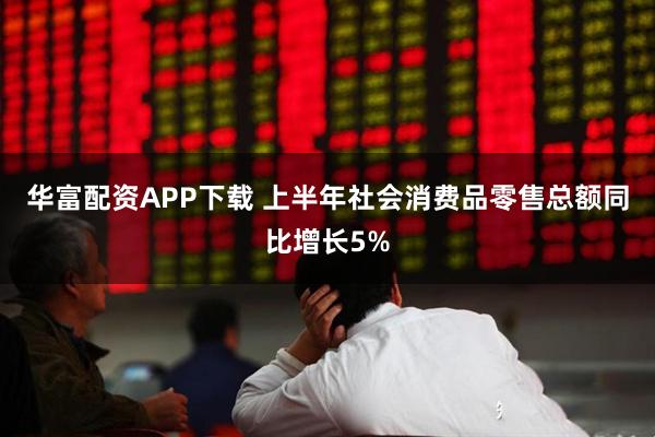 华富配资APP下载 上半年社会消费品零售总额同比增长5%
