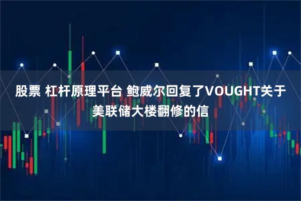 股票 杠杆原理平台 鲍威尔回复了VOUGHT关于美联储大楼翻修的信