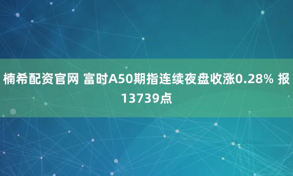 楠希配资官网 富时A50期指连续夜盘收涨0.28% 报13739点