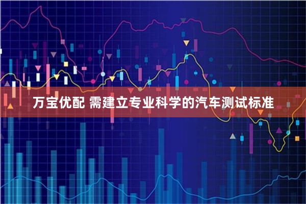 万宝优配 需建立专业科学的汽车测试标准