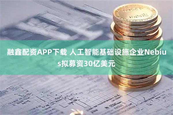 融鑫配资APP下载 人工智能基础设施企业Nebius拟募资30亿美元