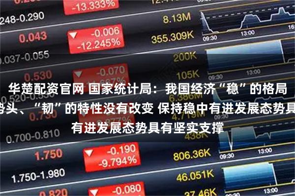 华楚配资官网 国家统计局：我国经济“稳”的格局、“进”的势头、“韧”的特性没有改变 保持稳中有进发展态势具有坚实支撑