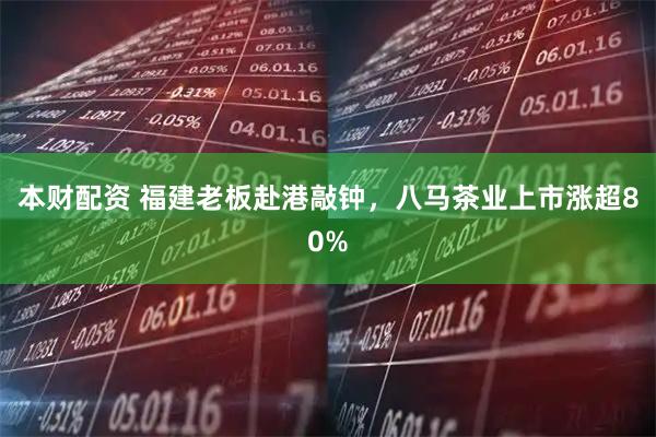本财配资 福建老板赴港敲钟，八马茶业上市涨超80%