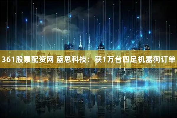 361股票配资网 蓝思科技：获1万台四足机器狗订单