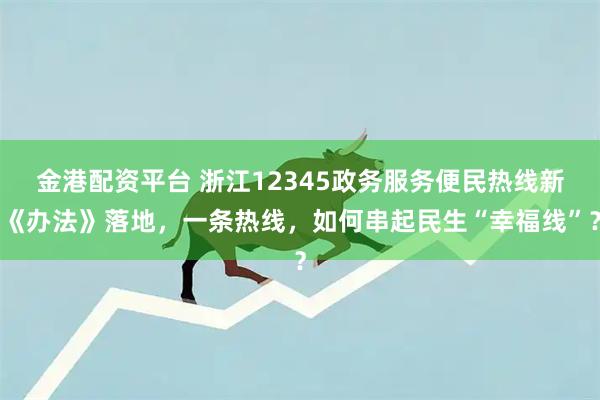 金港配资平台 浙江12345政务服务便民热线新《办法》落地，一条热线，如何串起民生“幸福线”？