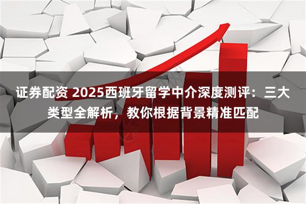 证券配资 2025西班牙留学中介深度测评：三大类型全解析，教你根据背景精准匹配