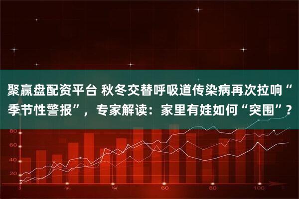 聚赢盘配资平台 秋冬交替呼吸道传染病再次拉响“季节性警报”，专家解读：家里有娃如何“突围”？