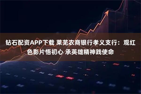 钻石配资APP下载 莱芜农商银行孝义支行：观红色影片悟初心 承英雄精神践使命