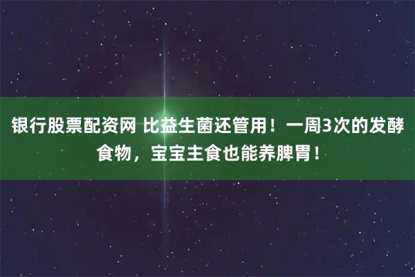 银行股票配资网 比益生菌还管用！一周3次的发酵食物，宝宝主食也能养脾胃！