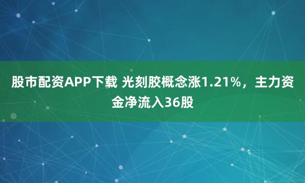 股市配资APP下载 光刻胶概念涨1.21%，主力资金净流入36股