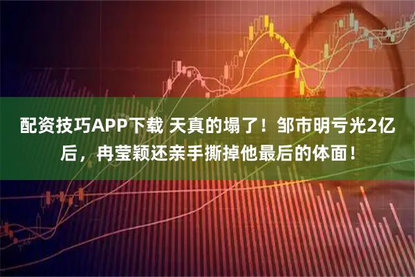 配资技巧APP下载 天真的塌了！邹市明亏光2亿后，冉莹颖还亲手撕掉他最后的体面！