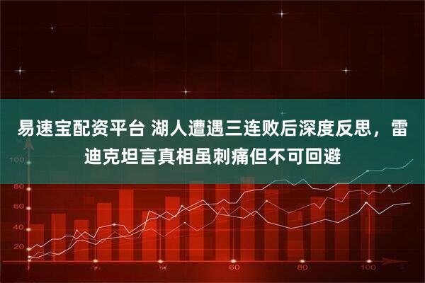 易速宝配资平台 湖人遭遇三连败后深度反思，雷迪克坦言真相虽刺痛但不可回避