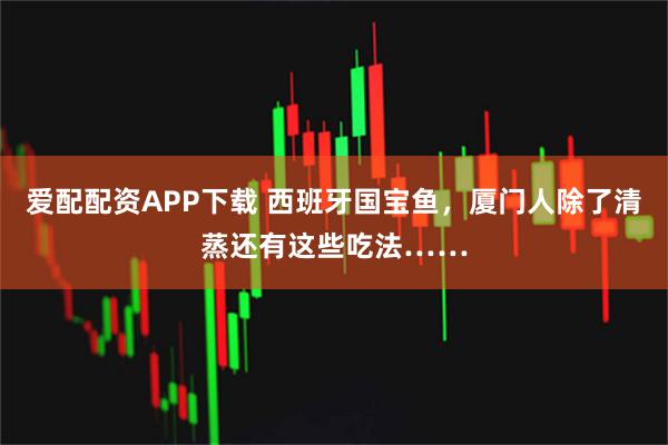 爱配配资APP下载 西班牙国宝鱼，厦门人除了清蒸还有这些吃法……