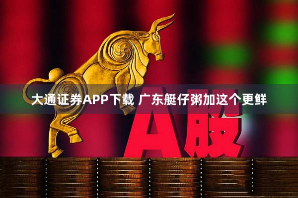 大通证券APP下载 广东艇仔粥加这个更鲜