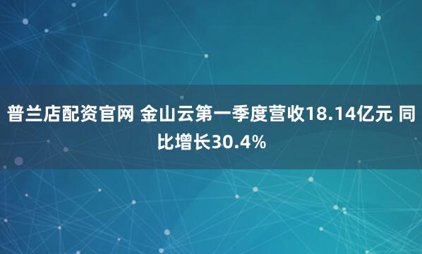 普兰店配资官网 金山云第一季度营收18.14亿元 同比增长30.4%