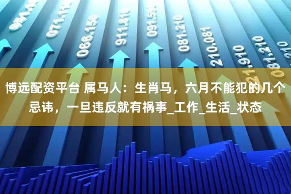 博远配资平台 属马人：生肖马，六月不能犯的几个忌讳，一旦违反就有祸事_工作_生活_状态