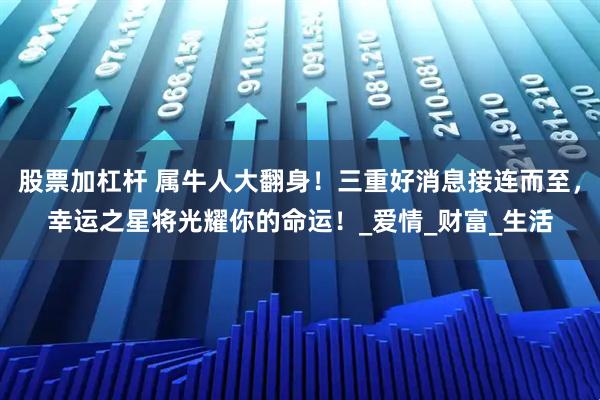 股票加杠杆 属牛人大翻身！三重好消息接连而至，幸运之星将光耀你的命运！_爱情_财富_生活