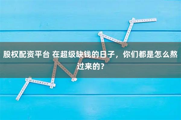 股权配资平台 在超级缺钱的日子，你们都是怎么熬过来的？