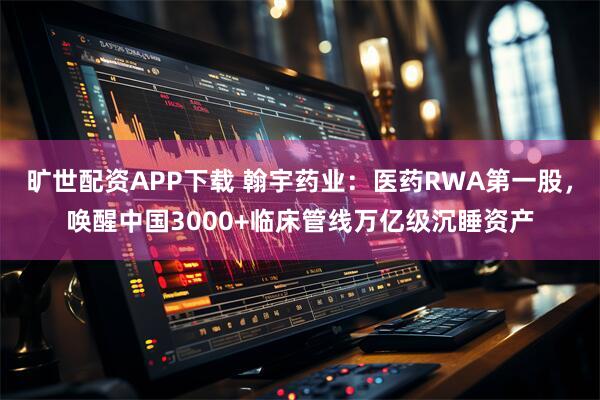 旷世配资APP下载 翰宇药业：医药RWA第一股，唤醒中国3000+临床管线万亿级沉睡资产