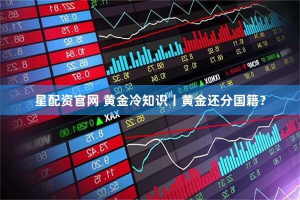 星配资官网 黄金冷知识丨黄金还分国籍？