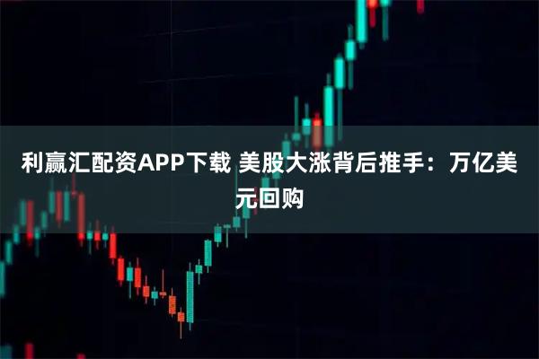 利赢汇配资APP下载 美股大涨背后推手：万亿美元回购