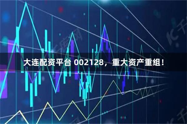 大连配资平台 002128，重大资产重组！