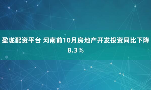 盈珑配资平台 河南前10月房地产开发投资同比下降8.3％